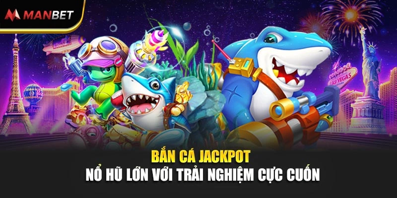 Bắn Cá Jackpot – Nổ Hũ Lớn Với Trải Nghiệm Cực Cuốn