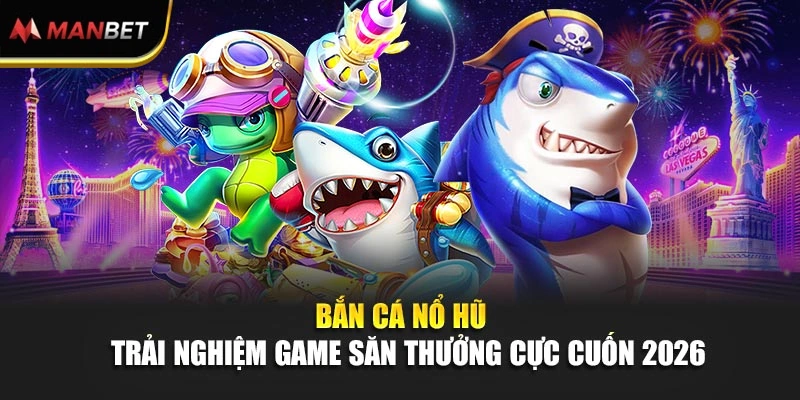 Bắn Cá Nổ Hũ – Trải Nghiệm Game Săn Thưởng Cực Cuốn 2026 